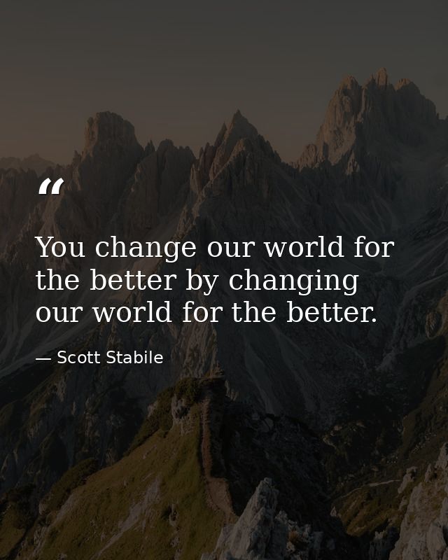 You change our world for the better by changing our world for the better. — Scott Stabile