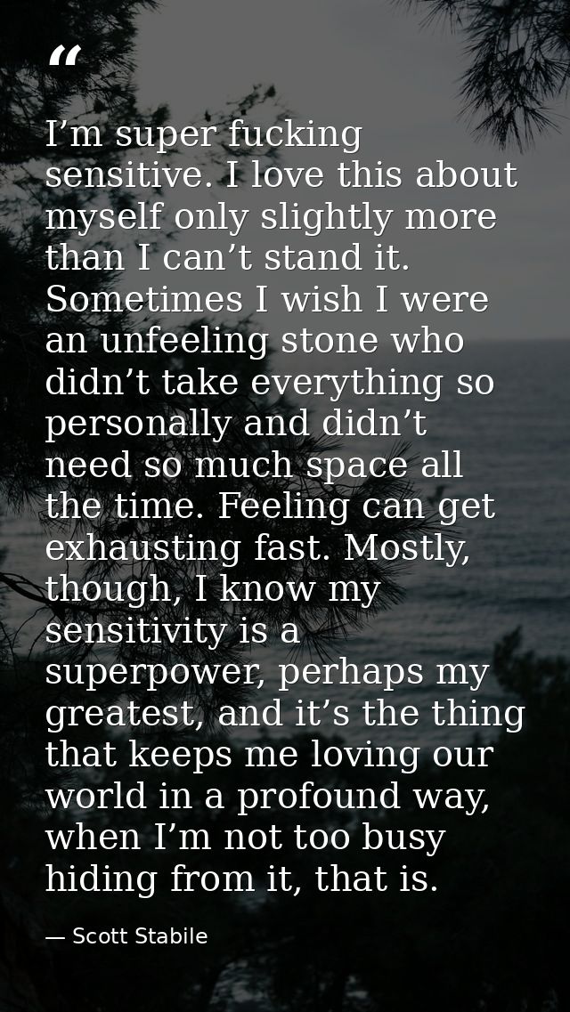 I’m super fucking sensitive. I love this about myself only slightly more than I can’t stand it. Sometimes I wish I were  — Scott Stabile