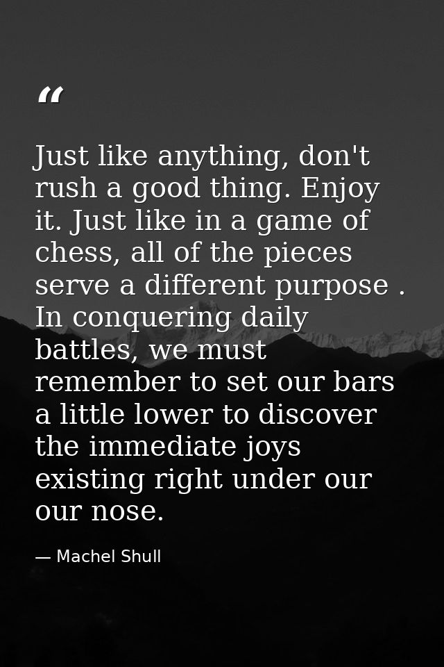Just like anything, don't rush a good thing. Enjoy it. Just like in a game of chess, all of the pieces serve a different — Machel Shull