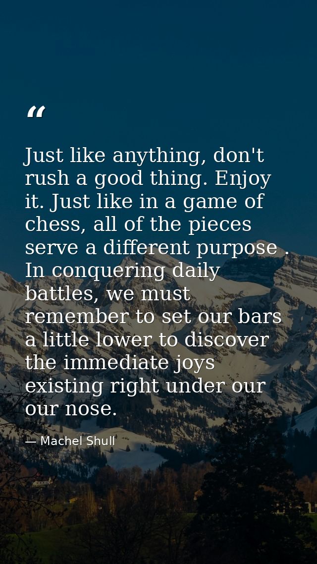 Just like anything, don't rush a good thing. Enjoy it. Just like in a game of chess, all of the pieces serve a different — Machel Shull