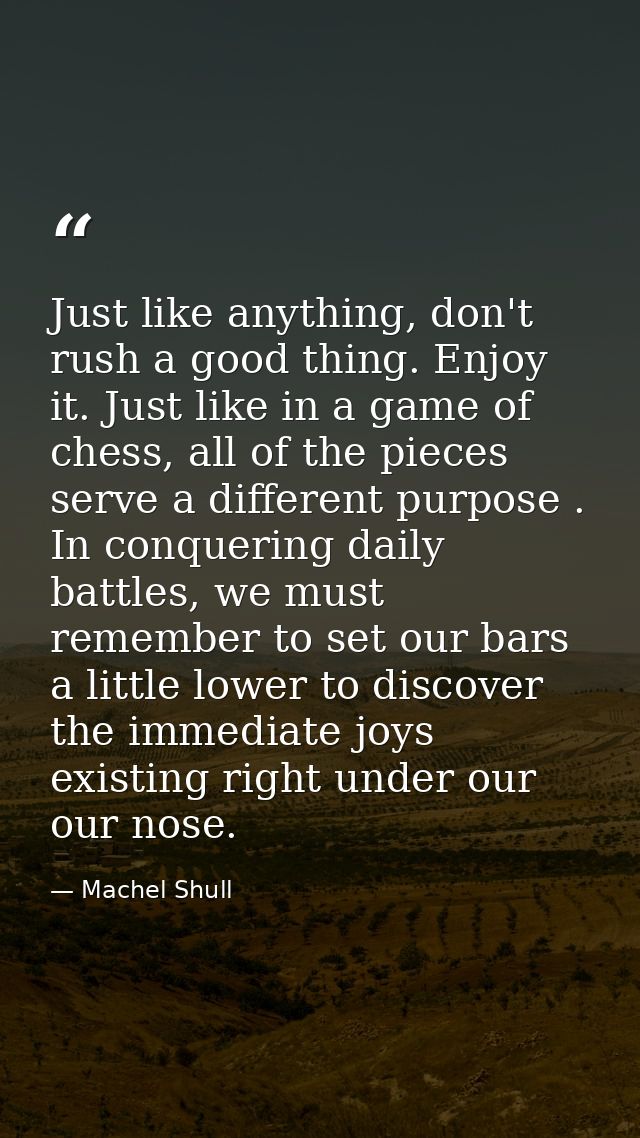 Just like anything, don't rush a good thing. Enjoy it. Just like in a game of chess, all of the pieces serve a different — Machel Shull