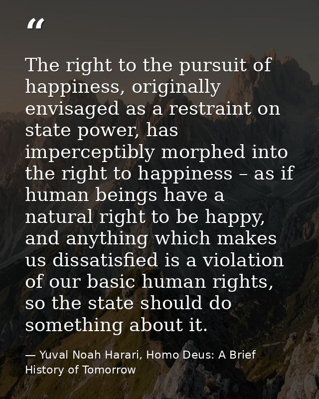 The right to the pursuit of happiness, originally envisaged as a restraint on state power, has imperceptibly morphed int — Yuval Noah Harari, Homo Deus: A Brief History of Tomorrow