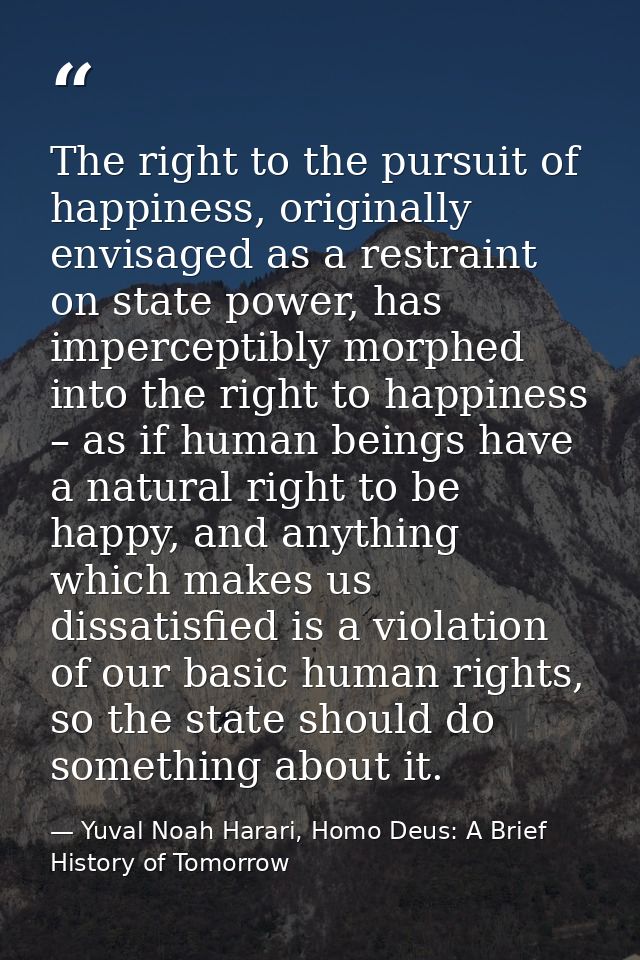The right to the pursuit of happiness, originally envisaged as a restraint on state power, has imperceptibly morphed int — Yuval Noah Harari, Homo Deus: A Brief History of Tomorrow