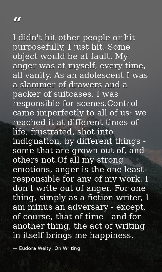 I didn't hit other people or hit purposefully, I just hit. Some object would be at fault. My anger was at myself, every  — Eudora Welty, On Writing