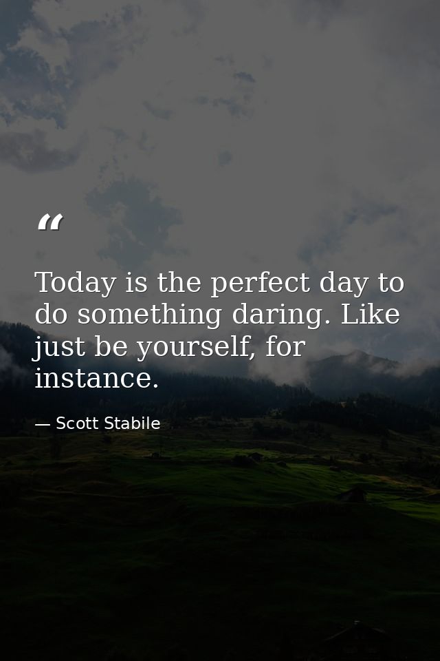 Today is the perfect day to do something daring. Like just be yourself, for instance. — Scott Stabile