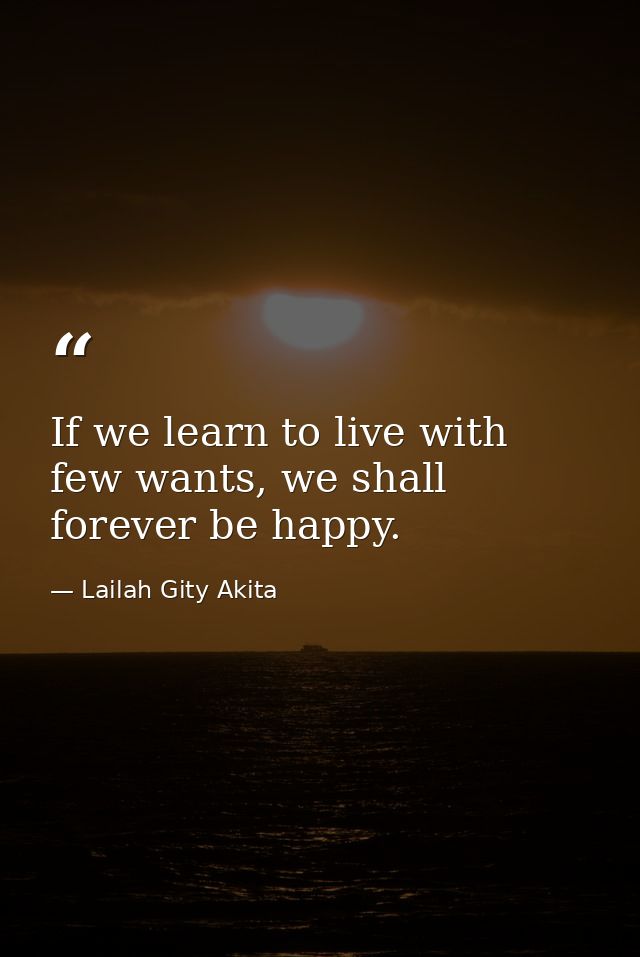 If we learn to live with few wants, we shall forever be happy. — Lailah Gity Akita