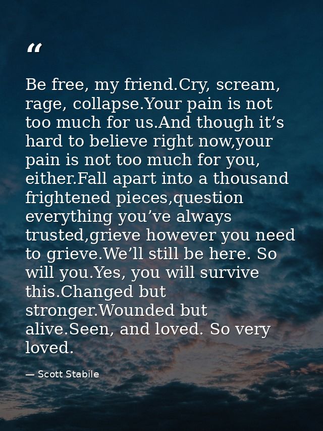 Be free, my friend.Cry, scream, rage, collapse.Your pain is not too much for us.And though it’s hard to believe right no — Scott Stabile