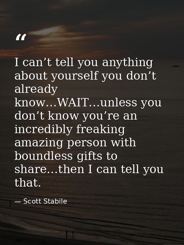 I can’t tell you anything about yourself you don’t already know…WAIT…unless you don’t know you’re an incredibly freaking — Scott Stabile