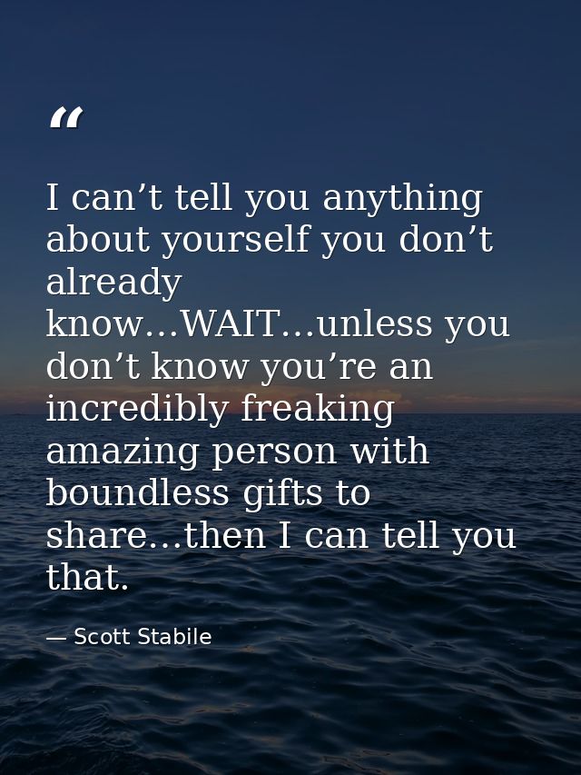 I can’t tell you anything about yourself you don’t already know…WAIT…unless you don’t know you’re an incredibly freaking — Scott Stabile
