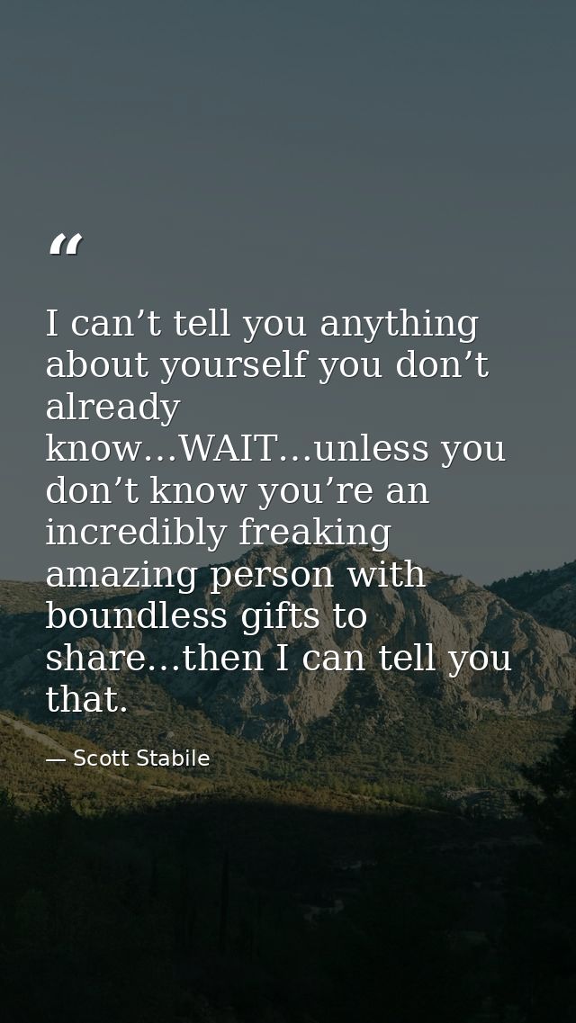 I can’t tell you anything about yourself you don’t already know…WAIT…unless you don’t know you’re an incredibly freaking — Scott Stabile