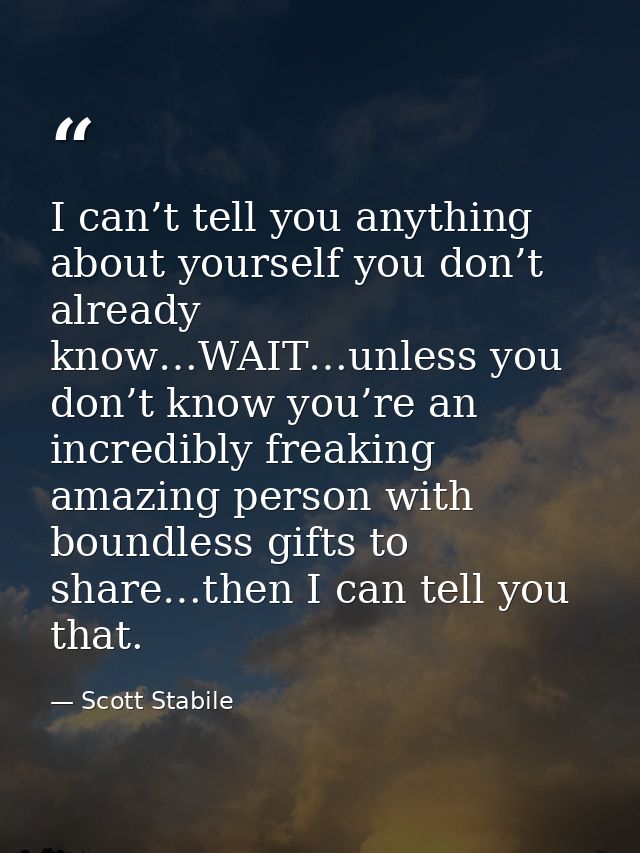 I can’t tell you anything about yourself you don’t already know…WAIT…unless you don’t know you’re an incredibly freaking — Scott Stabile
