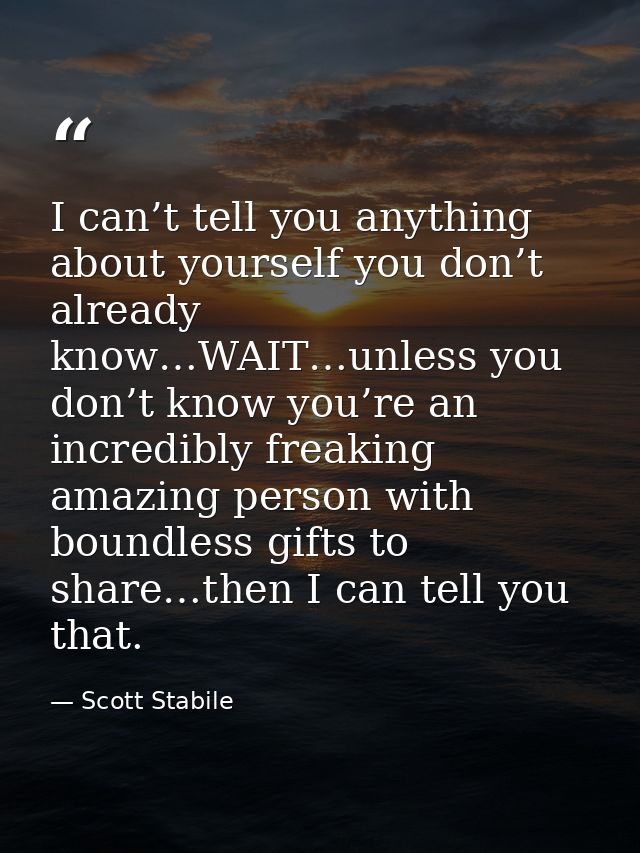 I can’t tell you anything about yourself you don’t already know…WAIT…unless you don’t know you’re an incredibly freaking — Scott Stabile