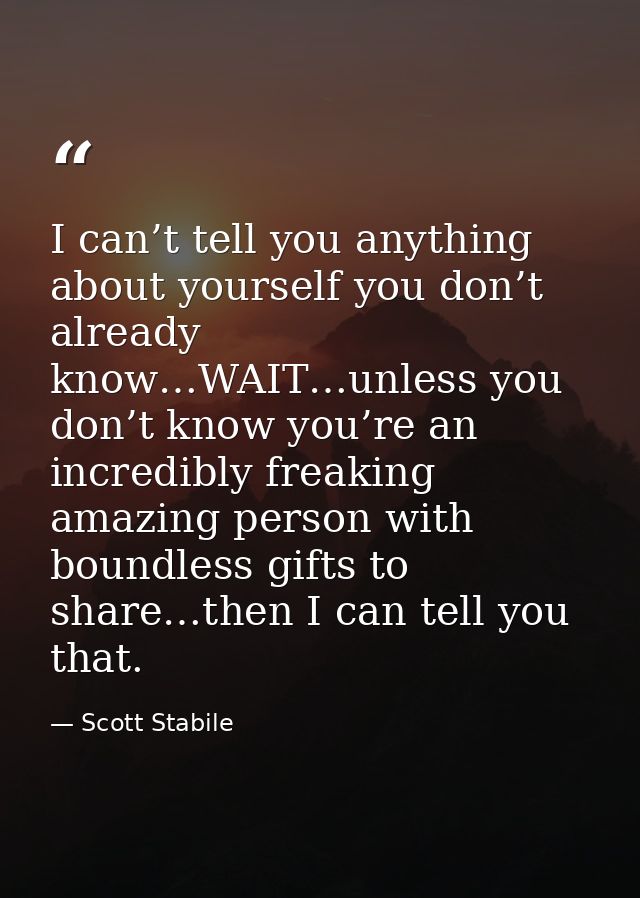 I can’t tell you anything about yourself you don’t already know…WAIT…unless you don’t know you’re an incredibly freaking — Scott Stabile