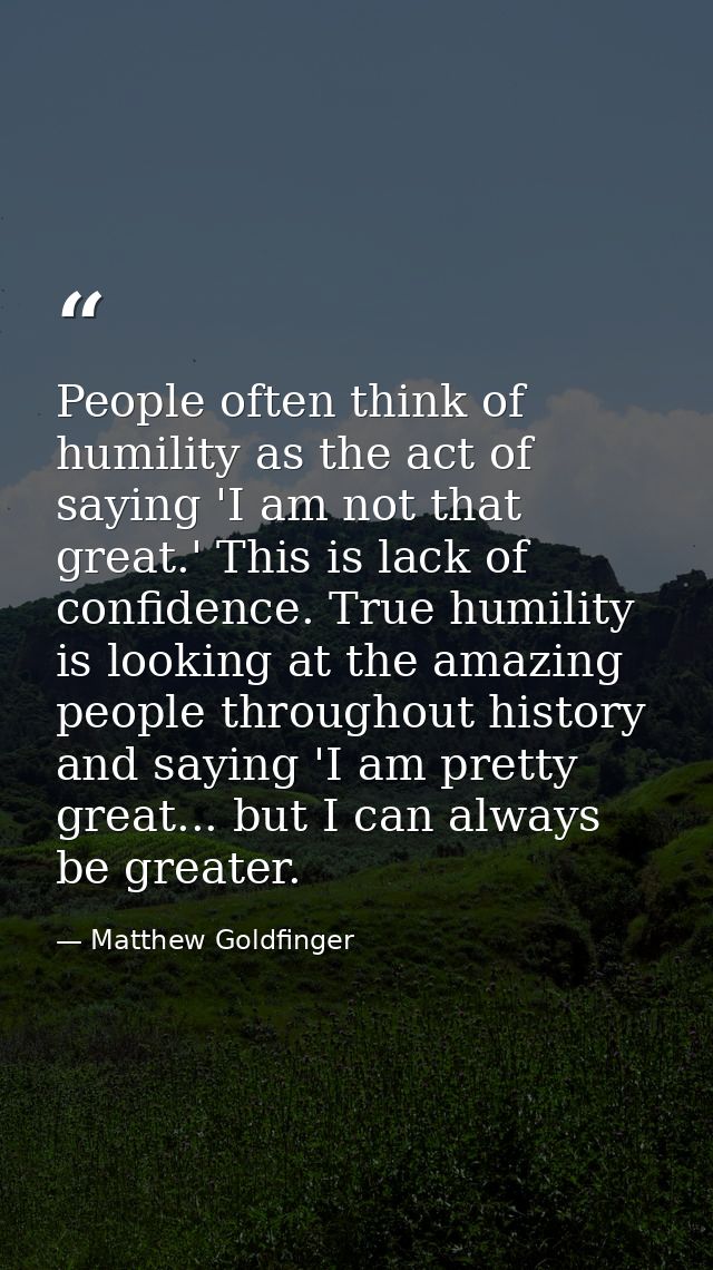 People often think of humility as the act of saying 'I am not that great.' This is lack of confidence. True humility is  — Matthew Goldfinger