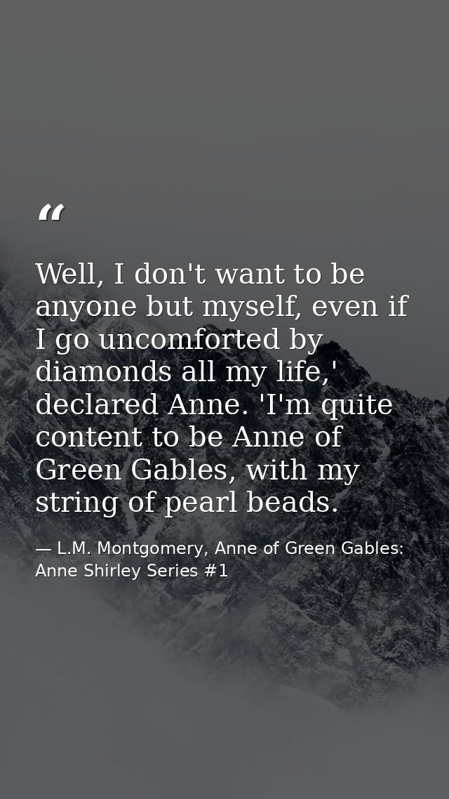 Well, I don't want to be anyone but myself, even if I go uncomforted by diamonds all my life,' declared Anne. 'I'm quite — L.M. Montgomery, Anne of Green Gables: Anne Shirley Series #1