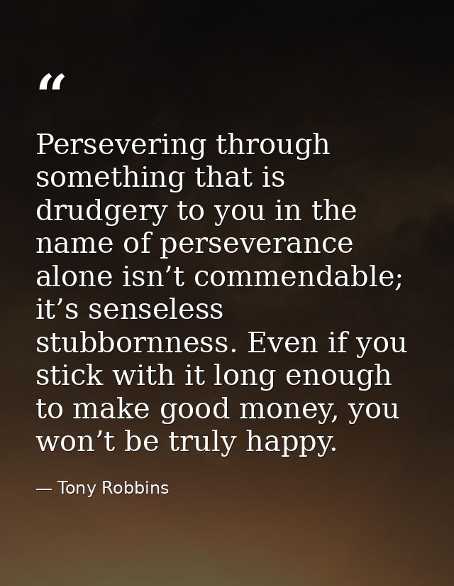 Persevering through something that is drudgery to you in the name of perseverance alone isn’t commendable; it’s senseles — Tony Robbins