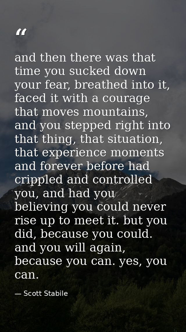 and then there was that time you sucked down your fear, breathed into it, faced it with a courage that moves mountains,  — Scott Stabile