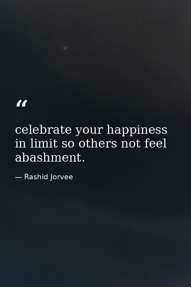 celebrate your happiness in limit so others not feel abashment. — Rashid Jorvee