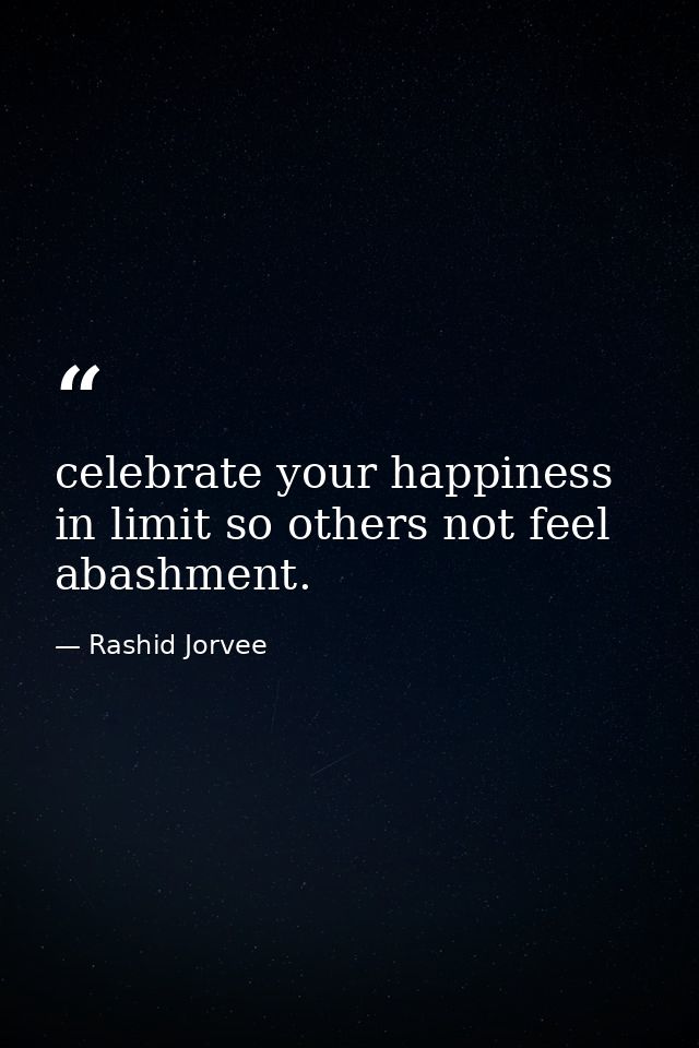 celebrate your happiness in limit so others not feel abashment. — Rashid Jorvee