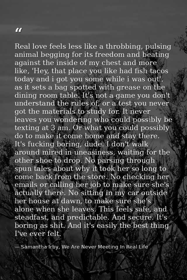 Real love feels less like a throbbing, pulsing animal begging for its freedom and beating against the inside of my chest — Samantha Irby, We Are Never Meeting In Real Life