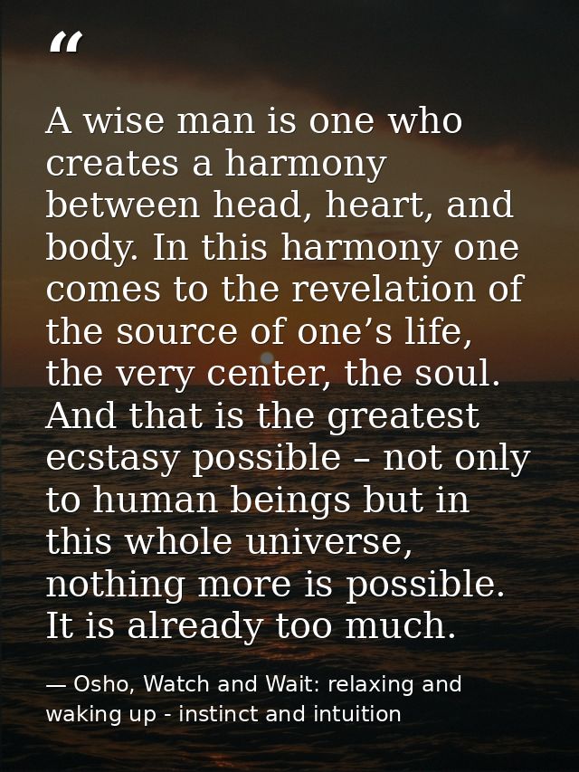 A wise man is one who creates a harmony between head, heart, and body. In this harmony one comes to the revelation of th — Osho, Watch and Wait: relaxing and waking up - instinct and intuition
