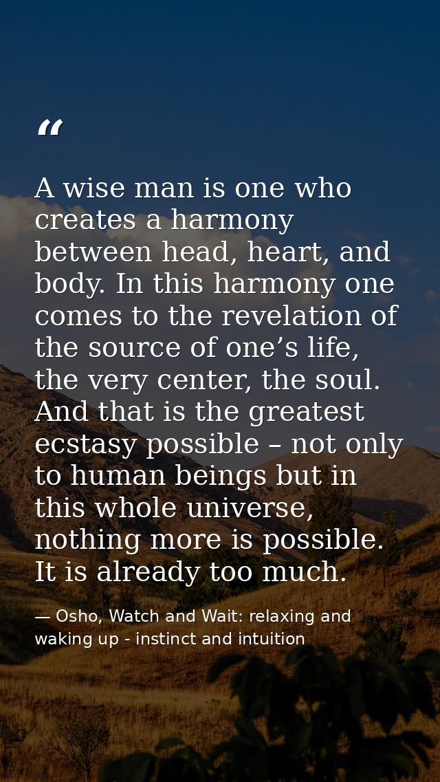 A wise man is one who creates a harmony between head, heart, and body. In this harmony one comes to the revelation of th — Osho, Watch and Wait: relaxing and waking up - instinct and intuition