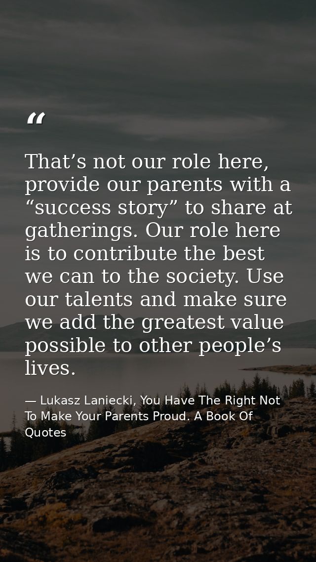 That’s not our role here, provide our parents with a “success story” to share at gatherings. Our role here is to contrib — Lukasz Laniecki, You Have The Right Not To Make Your Parents Proud. A Book Of Quotes