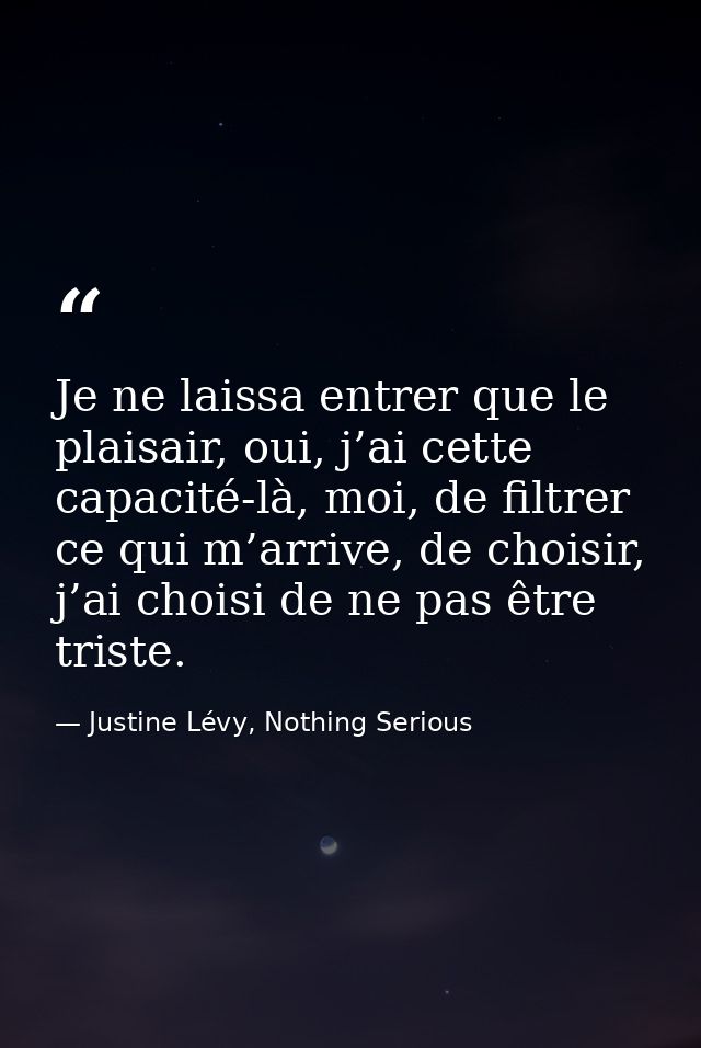 Je ne laissa entrer que le plaisair, oui, j’ai cette capacité-là, moi, de filtrer ce qui m’arrive, de choisir, j’ai choi — Justine Lévy, Nothing Serious
