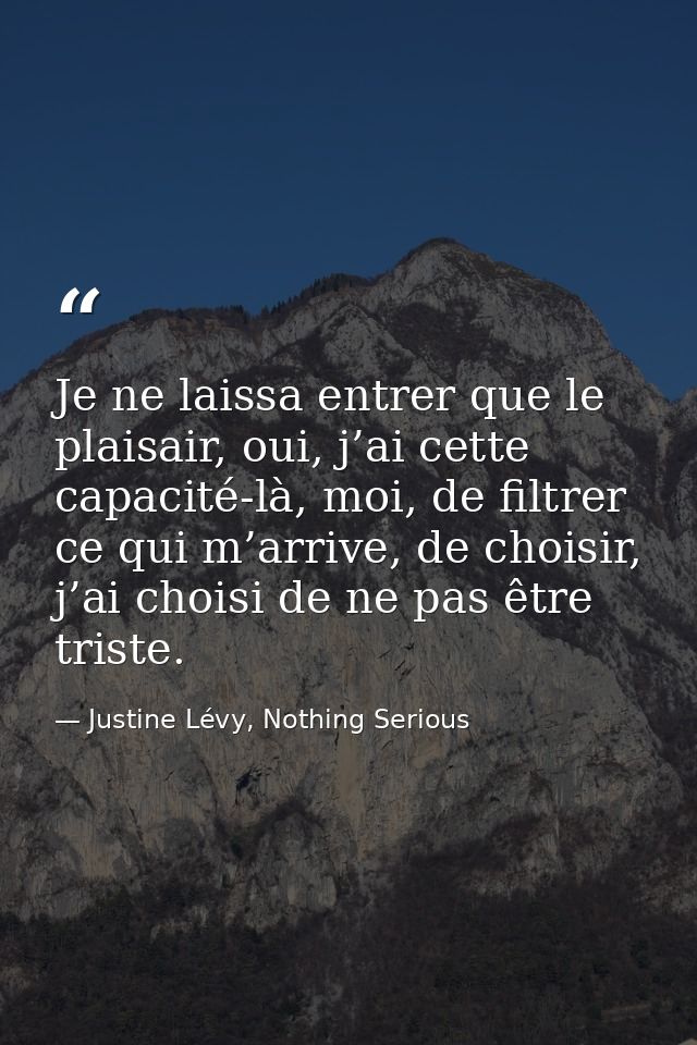 Je ne laissa entrer que le plaisair, oui, j’ai cette capacité-là, moi, de filtrer ce qui m’arrive, de choisir, j’ai choi — Justine Lévy, Nothing Serious