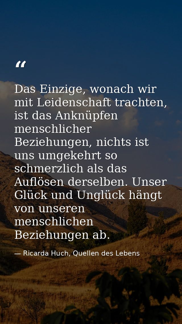 Das Einzige, wonach wir mit Leidenschaft trachten, ist das Anknüpfen menschlicher Beziehungen, nichts ist uns umgekehrt  — Ricarda Huch, Quellen des Lebens