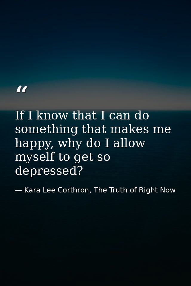 If I know that I can do something that makes me happy, why do I allow myself to get so depressed? — Kara Lee Corthron, The Truth of Right Now