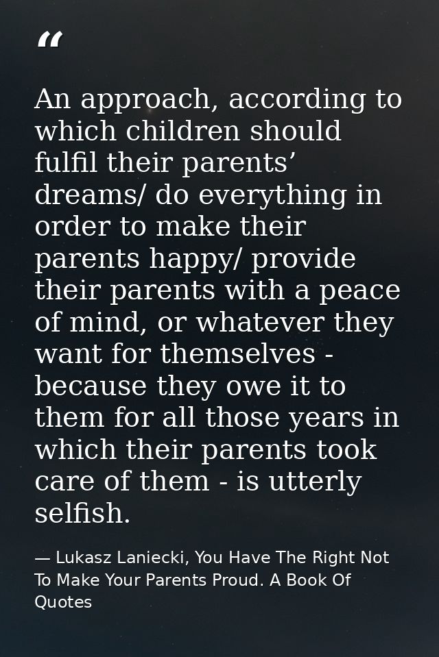 An approach, according to which children should fulfil their parents’ dreams/ do everything in order to make their paren — Lukasz Laniecki, You Have The Right Not To Make Your Parents Proud. A Book Of Quotes