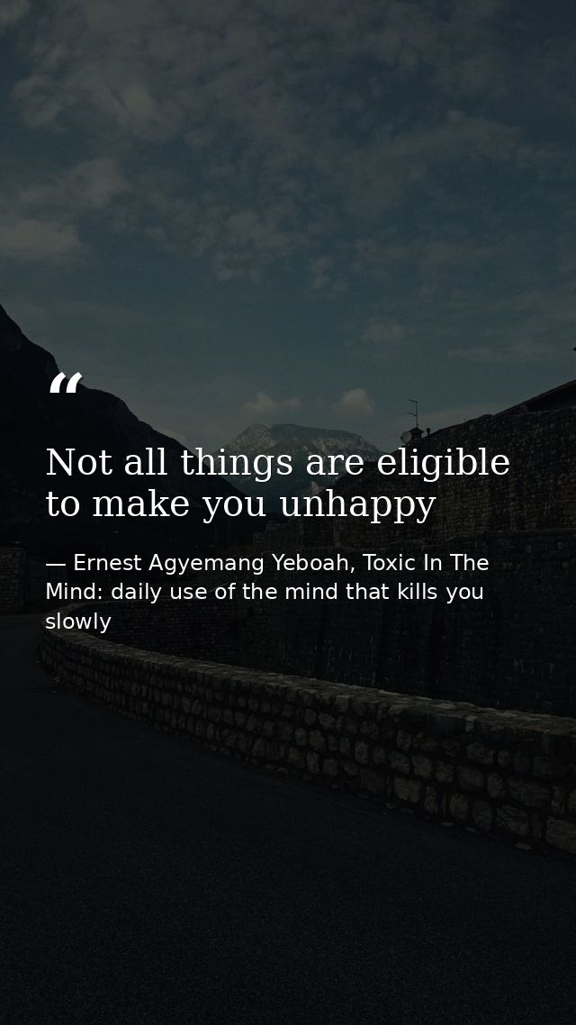 Not all things are eligible to make you unhappy — Ernest Agyemang Yeboah, Toxic In The Mind: daily use of the mind that kills you slowly