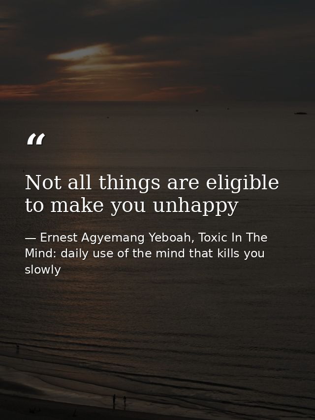 Not all things are eligible to make you unhappy — Ernest Agyemang Yeboah, Toxic In The Mind: daily use of the mind that kills you slowly