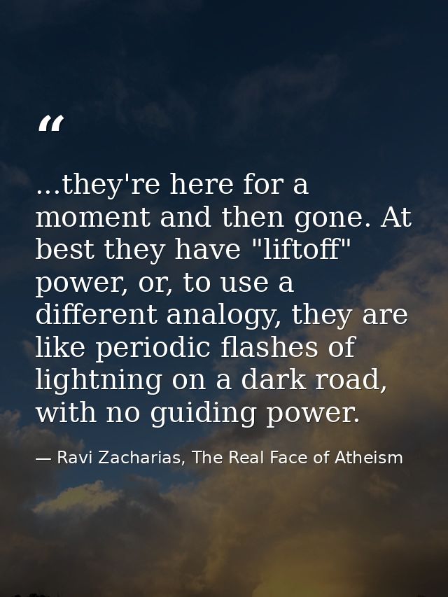 ...they're here for a moment and then gone. At best they have "liftoff" power, or, to use a different analogy, they are  — Ravi Zacharias, The Real Face of Atheism