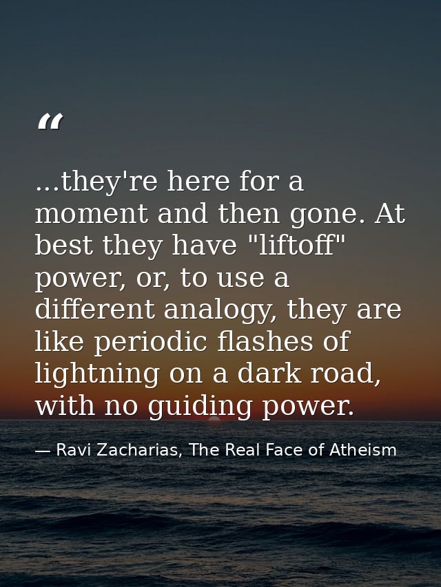 ...they're here for a moment and then gone. At best they have "liftoff" power, or, to use a different analogy, they are  — Ravi Zacharias, The Real Face of Atheism