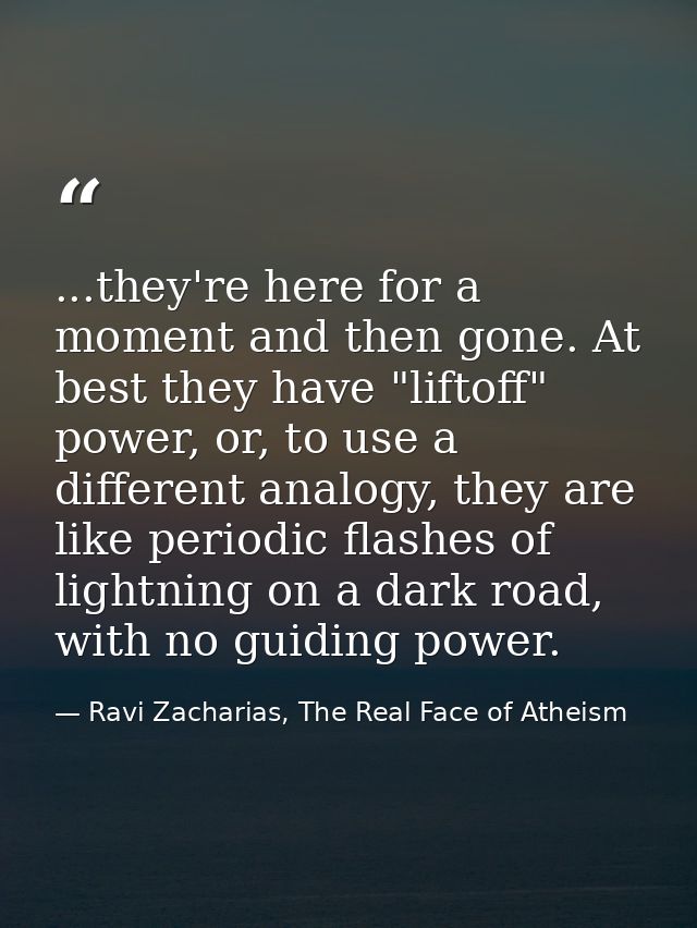 ...they're here for a moment and then gone. At best they have "liftoff" power, or, to use a different analogy, they are  — Ravi Zacharias, The Real Face of Atheism