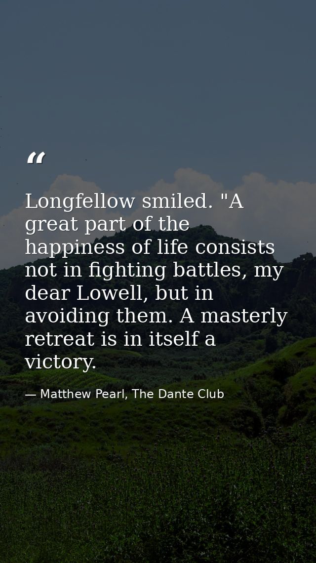 Longfellow smiled. "A great part of the happiness of life consists not in fighting battles, my dear Lowell, but in avoid — Matthew Pearl, The Dante Club