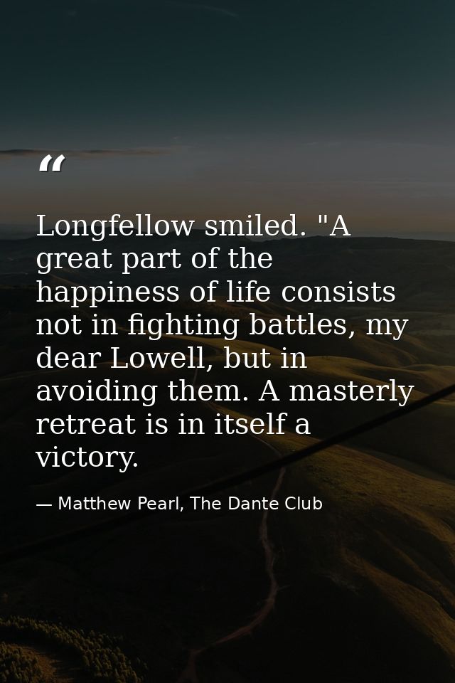 Longfellow smiled. "A great part of the happiness of life consists not in fighting battles, my dear Lowell, but in avoid — Matthew Pearl, The Dante Club