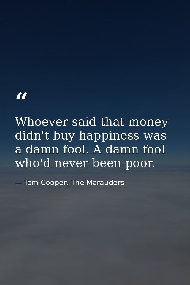 Whoever said that money didn't buy happiness was a damn fool. A damn fool who'd never been poor. — Tom Cooper, The Marauders