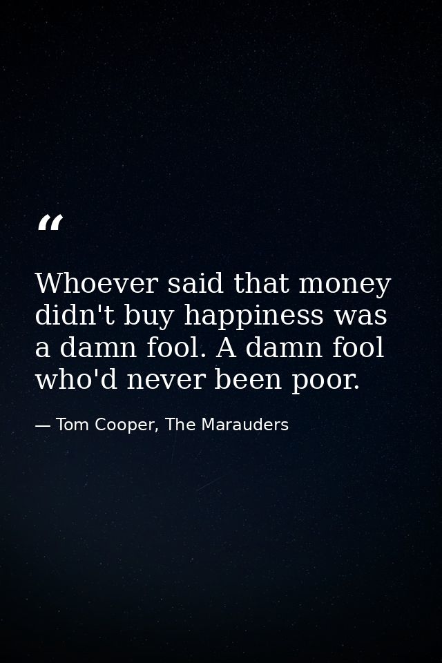 Whoever said that money didn't buy happiness was a damn fool. A damn fool who'd never been poor. — Tom Cooper, The Marauders