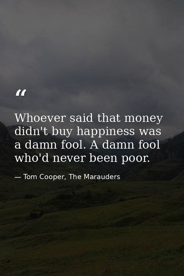 Whoever said that money didn't buy happiness was a damn fool. A damn fool who'd never been poor. — Tom Cooper, The Marauders