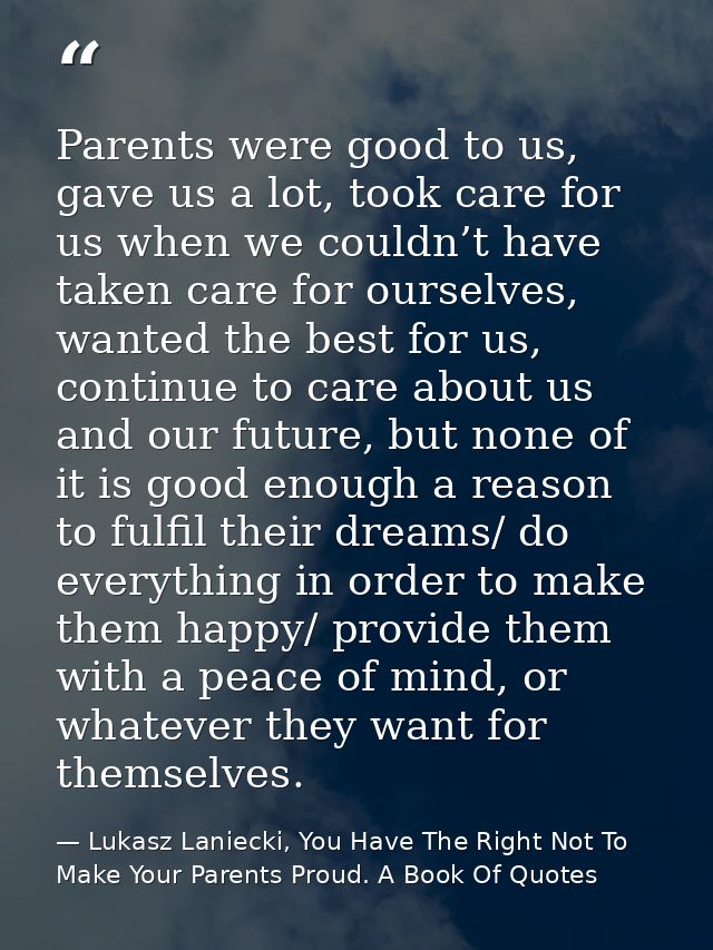 Parents were good to us, gave us a lot, took care for us when we couldn’t have taken care for ourselves, wanted the best — Lukasz Laniecki, You Have The Right Not To Make Your Parents Proud. A Book Of Quotes