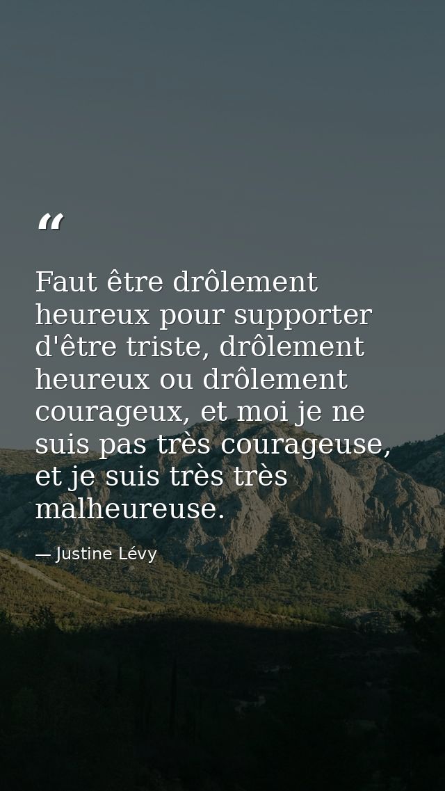Faut être drôlement heureux pour supporter d'être triste, drôlement heureux ou drôlement courageux, et moi je ne suis pa — Justine Lévy