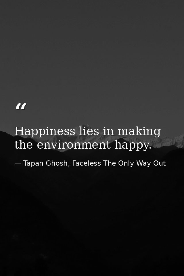Happiness lies in making the environment happy. — Tapan Ghosh, Faceless The Only Way Out