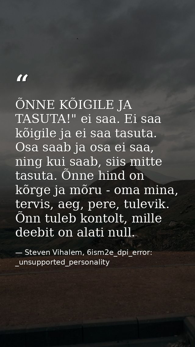 ÕNNE KÕIGILE JA TASUTA!" ei saa. Ei saa kõigile ja ei saa tasuta. Osa saab ja osa ei saa, ning kui saab, siis mitte tasu — Steven Vihalem, 6ism2e_dpi_error: _unsupported_personality