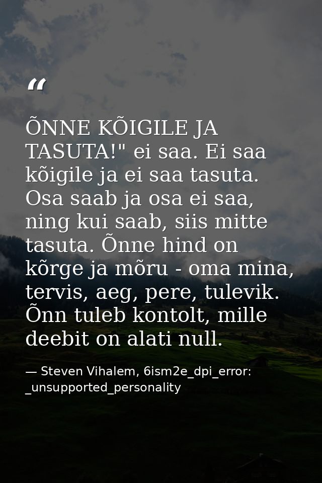 ÕNNE KÕIGILE JA TASUTA!" ei saa. Ei saa kõigile ja ei saa tasuta. Osa saab ja osa ei saa, ning kui saab, siis mitte tasu — Steven Vihalem, 6ism2e_dpi_error: _unsupported_personality