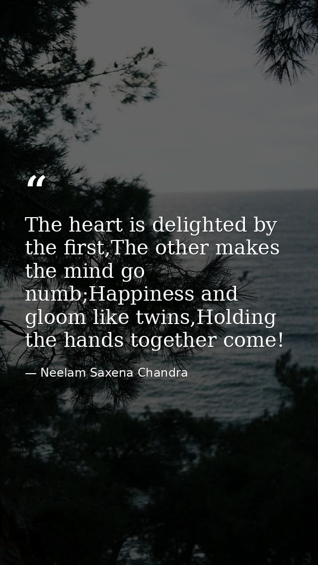 The heart is delighted by the first,The other makes the mind go numb;Happiness and gloom like twins,Holding the hands to — Neelam Saxena Chandra