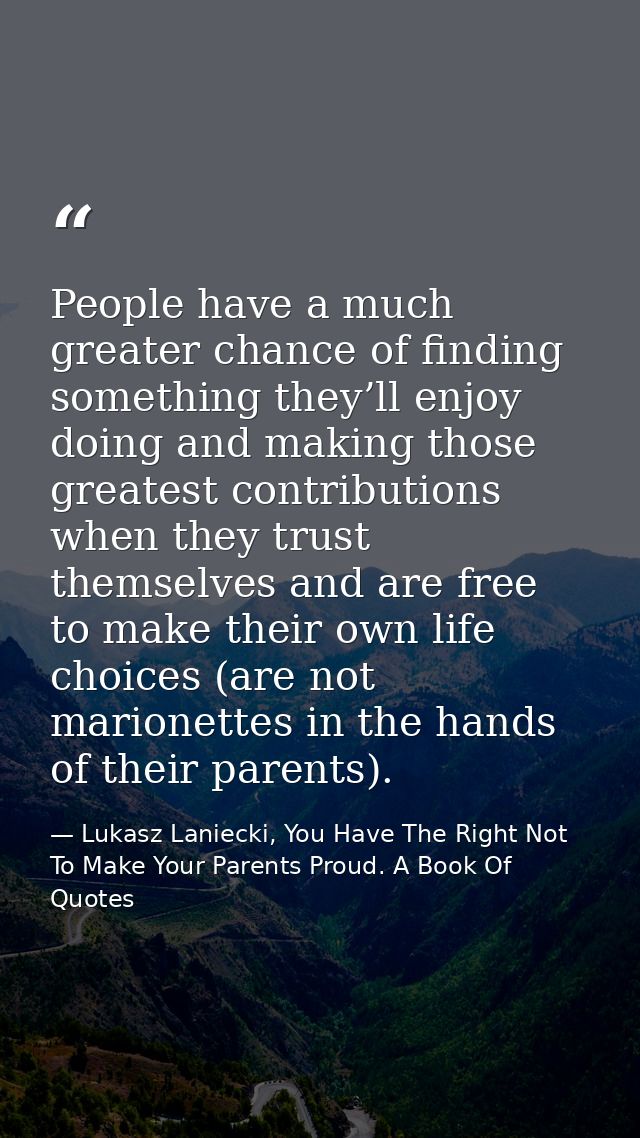 People have a much greater chance of finding something they’ll enjoy doing and making those greatest contributions when  — Lukasz Laniecki, You Have The Right Not To Make Your Parents Proud. A Book Of Quotes