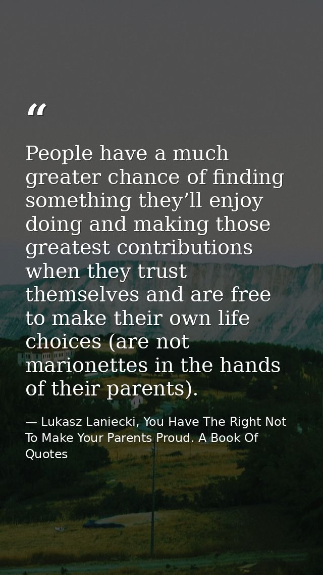 People have a much greater chance of finding something they’ll enjoy doing and making those greatest contributions when  — Lukasz Laniecki, You Have The Right Not To Make Your Parents Proud. A Book Of Quotes